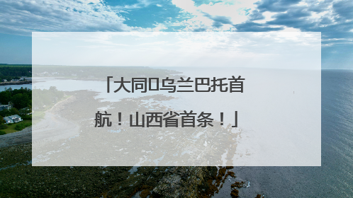 大同⇌乌兰巴托首航！山西省首条！