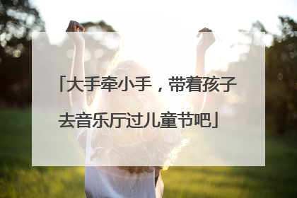 大手牵小手，带着孩子去音乐厅过儿童节吧
