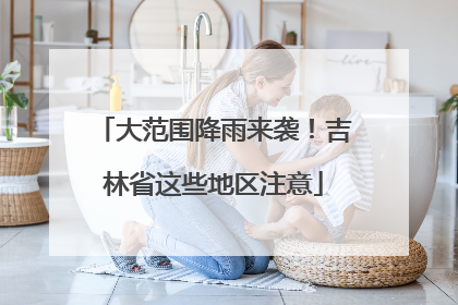 大范围降雨来袭！吉林省这些地区注意