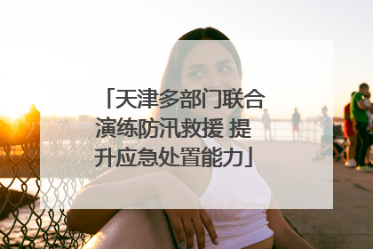 天津多部门联合演练防汛救援 提升应急处置能力