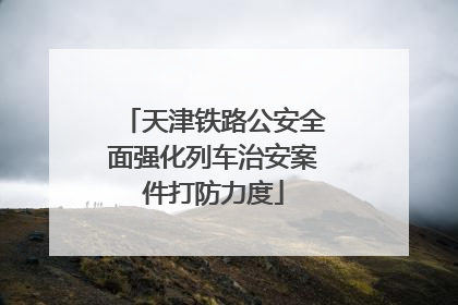 天津铁路公安全面强化列车治安案件打防力度