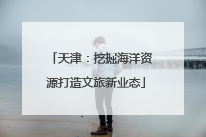 天津：挖掘海洋资源打造文旅新业态