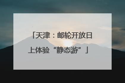 天津：邮轮开放日上体验“静态游”