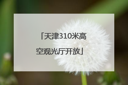 天津310米高空观光厅开放