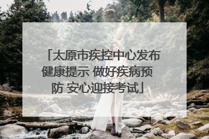 太原市疾控中心发布健康提示 做好疾病预防 安心迎接考试