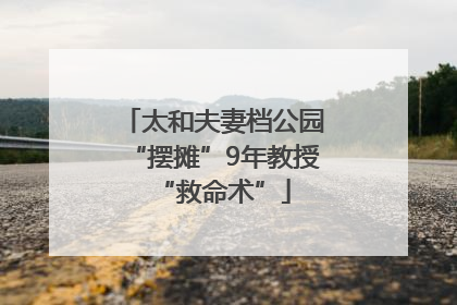 太和夫妻档公园“摆摊”9年教授“救命术”