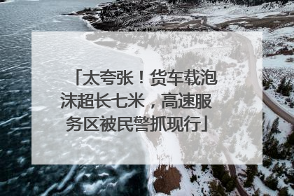 太夸张！货车载泡沫超长七米，高速服务区被民警抓现行