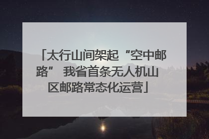 太行山间架起“空中邮路” 我省首条无人机山区邮路常态化运营