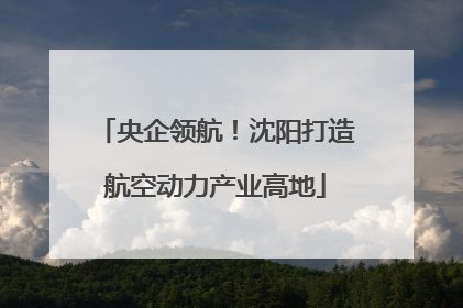 央企领航！沈阳打造航空动力产业高地