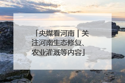 央媒看河南｜关注河南生态修复、农业灌溉等内容