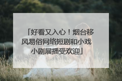 好看又入心！烟台移风易俗网络短剧和小戏小剧展播受欢迎