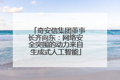 奇安信集团董事长齐向东：网络安全突围的动力来自生成式人工智能