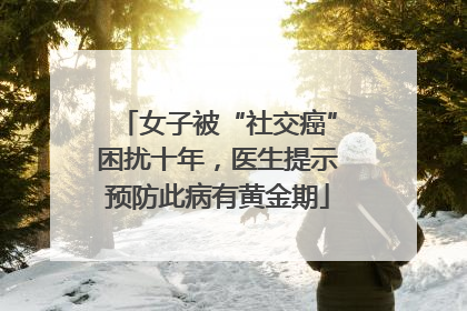女子被“社交癌”困扰十年，医生提示预防此病有黄金期