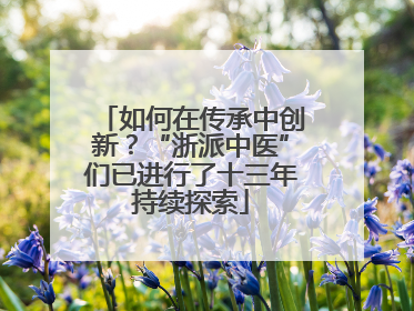如何在传承中创新？“浙派中医”们已进行了十三年持续探索