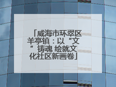 威海市环翠区羊亭镇：以“文”铸魂 绘就文化社区新画卷