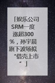 娱乐公司SRM一度涨超300%，孙宇晨旗下波场拟“借壳上市”