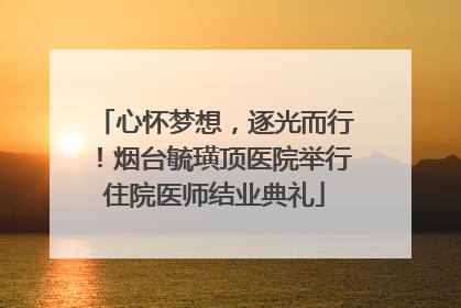 心怀梦想，逐光而行！烟台毓璜顶医院举行住院医师结业典礼