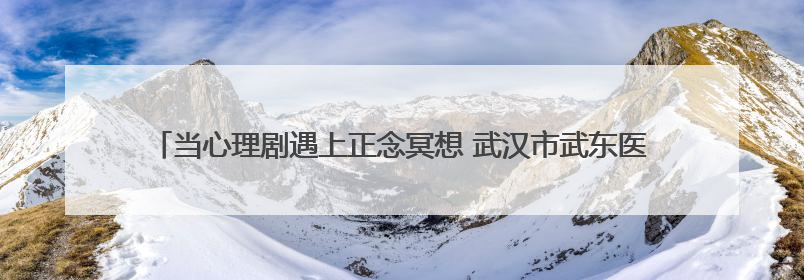 当心理剧遇上正念冥想 武汉市武东医院为一线工作者定制“心灵SPA”