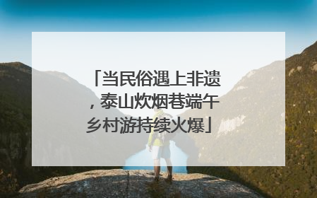 当民俗遇上非遗，泰山炊烟巷端午乡村游持续火爆