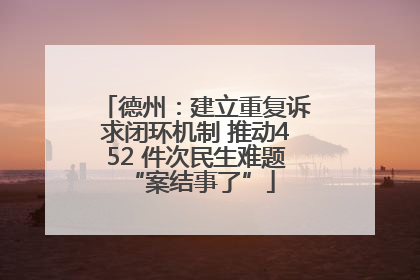 德州：建立重复诉求闭环机制 推动452 件次民生难题 “案结事了”