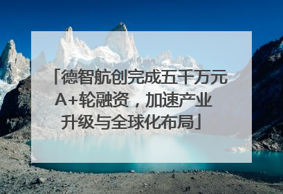 德智航创完成五千万元 A+轮融资，加速产业升级与全球化布局