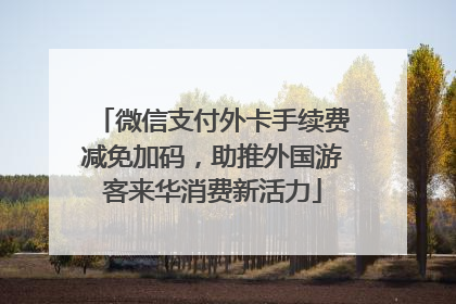微信支付外卡手续费减免加码，助推外国游客来华消费新活力