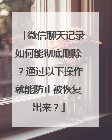 微信聊天记录如何能彻底删除？通过以下操作就能防止被恢复出来？