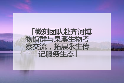 微刻团队赴齐河博物馆群与泉溪生物考察交流，拓展永生传记服务生态