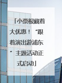 小票根藏着大优惠！“跟着演出游浦东”主题活动正式启动
