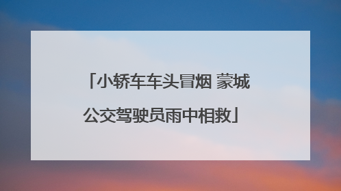 小轿车车头冒烟 蒙城公交驾驶员雨中相救