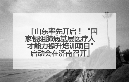 山东率先开启！“国家慢阻肺病基层医疗人才能力提升培训项目”启动会在济南召开