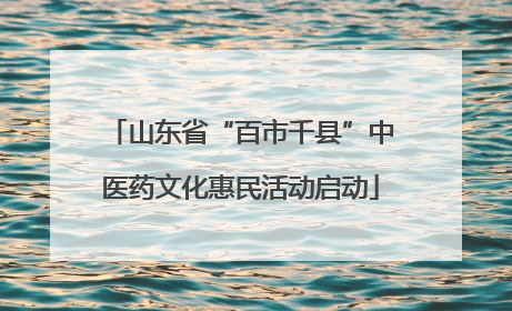 山东省“百市千县”中医药文化惠民活动启动