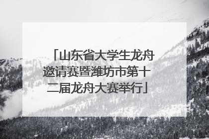 山东省大学生龙舟邀请赛暨潍坊市第十二届龙舟大赛举行