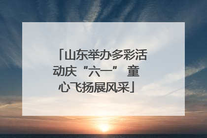 山东举办多彩活动庆“六一” 童心飞扬展风采