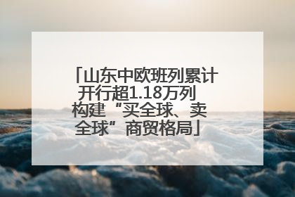 山东中欧班列累计开行超1.18万列 构建“买全球、卖全球”商贸格局