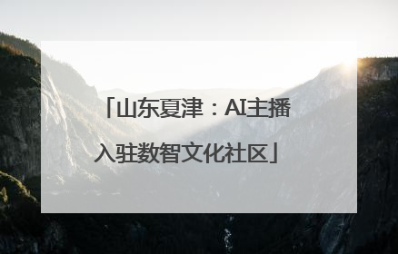 山东夏津：AI主播入驻数智文化社区