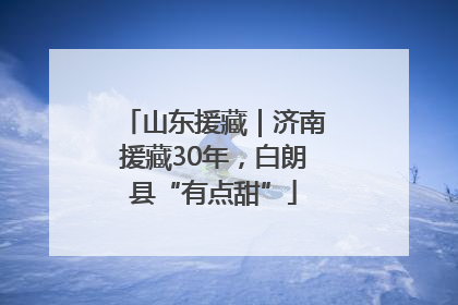山东援藏｜济南援藏30年，白朗县“有点甜”