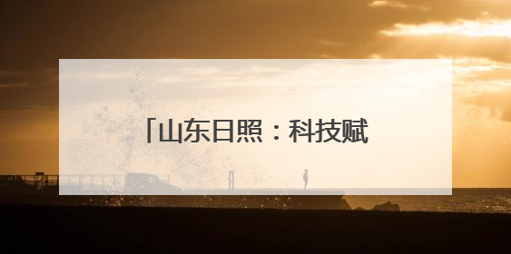 山东日照：科技赋能引领高质量发展