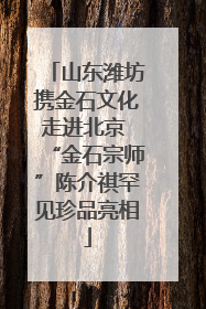 山东潍坊携金石文化走进北京 “金石宗师”陈介祺罕见珍品亮相