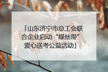 山东济宁市总工会联合企业启动“绿丝带”爱心送考公益活动