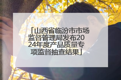 山西省临汾市市场监督管理局发布2024年度产品质量专项监督抽查结果
