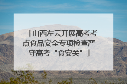 山西左云开展高考考点食品安全专项检查严守高考“食安关”
