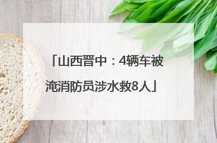 山西晋中：4辆车被淹消防员涉水救8人