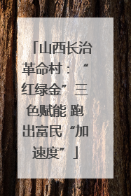 山西长治革命村：“红绿金”三色赋能 跑出富民“加速度”