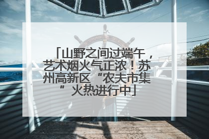 山野之间过端午，艺术烟火气正浓！苏州高新区“农夫市集”火热进行中