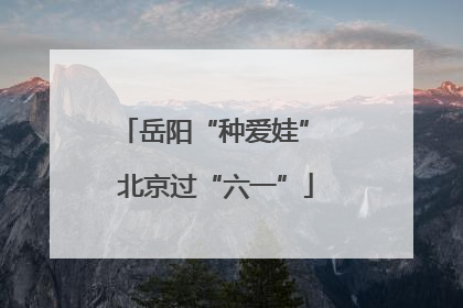 岳阳“种爱娃” 北京过“六一”