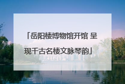 岳阳楼博物馆开馆 呈现千古名楼文脉琴韵