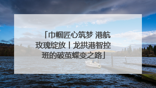 巾帼匠心筑梦 港航玫瑰绽放丨龙拱港智控班的破茧蝶变之路