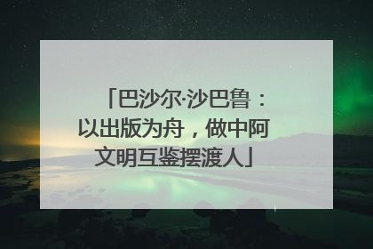 巴沙尔·沙巴鲁：以出版为舟，做中阿文明互鉴摆渡人