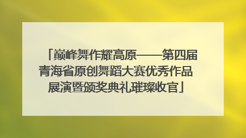 巅峰舞作耀高原——第四届青海省原创舞蹈大赛优秀作品展演暨颁奖典礼璀璨收官